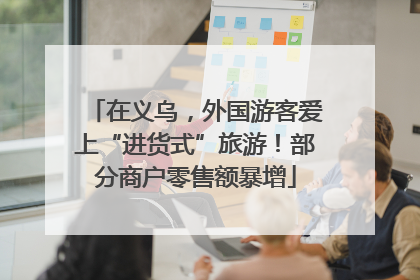 在义乌，外国游客爱上“进货式”旅游！部分商户零售额暴增