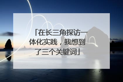 在长三角探访一体化实践，我想到了三个关键词