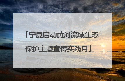 宁夏启动黄河流域生态保护主题宣传实践月