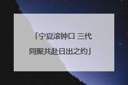 宁夏滚钟口 三代同聚共赴日出之约