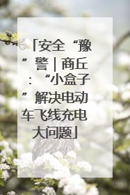 安全“豫”警｜商丘：“小盒子”解决电动车飞线充电大问题