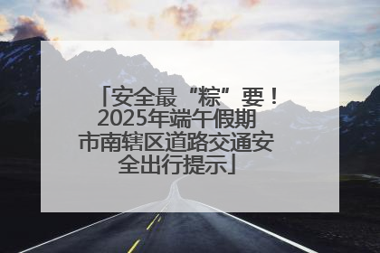 安全最“粽”要！2025年端午假期市南辖区道路交通安全出行提示
