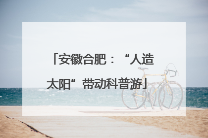 安徽合肥：“人造太阳”带动科普游