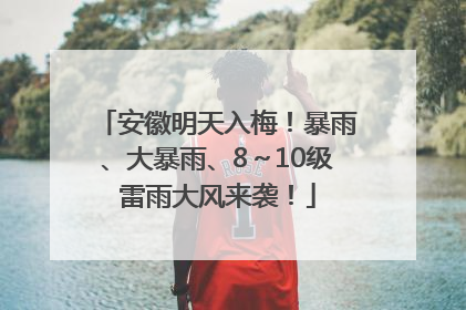 安徽明天入梅！暴雨、大暴雨、8～10级雷雨大风来袭！