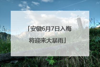 安徽6月7日入梅 将迎来大暴雨