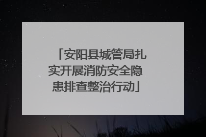 安阳县城管局扎实开展消防安全隐患排查整治行动