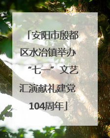 安阳市殷都区水冶镇举办“七一”文艺汇演献礼建党104周年