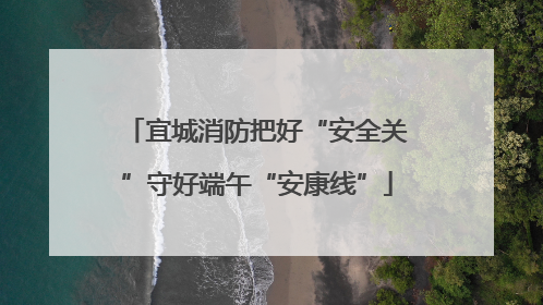 宜城消防把好“安全关”守好端午“安康线”
