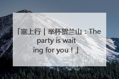 塞上行|举杯贺兰山:The party is waiting for you!