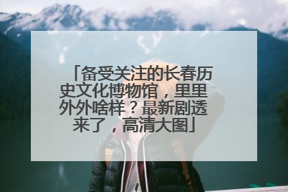 备受关注的长春历史文化博物馆，里里外外啥样？最新剧透来了，高清大图