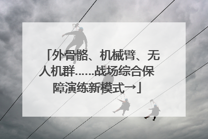 外骨骼、机械臂、无人机群……战场综合保障演练新模式→