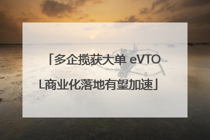 多企揽获大单 eVTOL商业化落地有望加速
