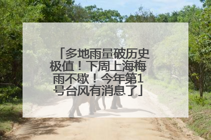 多地雨量破历史极值！下周上海梅雨不歇！今年第1号台风有消息了