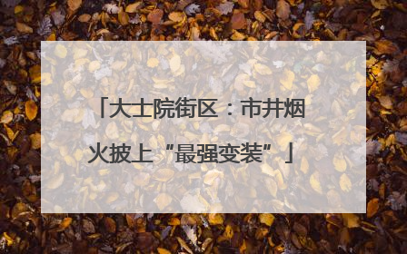 大士院街区：市井烟火披上“最强变装”