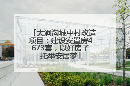 大涧沟城中村改造项目：建设安置房4673套，以好房子托举安居梦