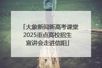大象新闻新高考课堂2025重点高校招生宣讲会走进信阳