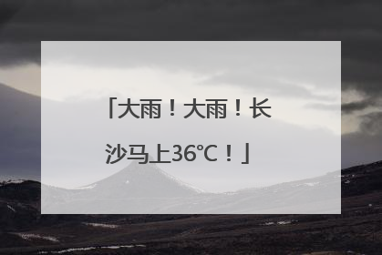 大雨！大雨！长沙马上36℃！