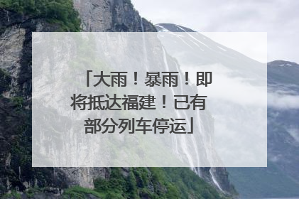 大雨！暴雨！即将抵达福建！已有部分列车停运