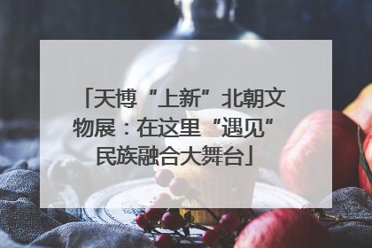 天博“上新”北朝文物展：在这里“遇见”民族融合大舞台