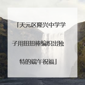 天元区隆兴中学学子用扭扭棒编织出独特的端午祝福