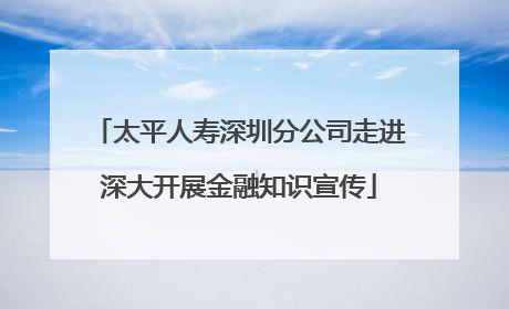 太平人寿深圳分公司走进深大开展金融知识宣传