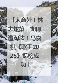 太意外！林志炫第二期即遭淘汰！马嘉祺《歌手2025》揭榜成功