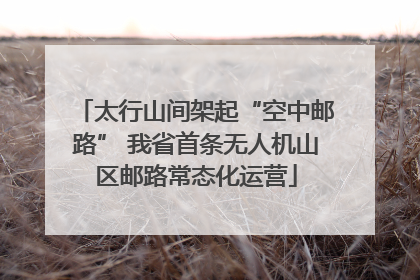 太行山间架起“空中邮路” 我省首条无人机山区邮路常态化运营