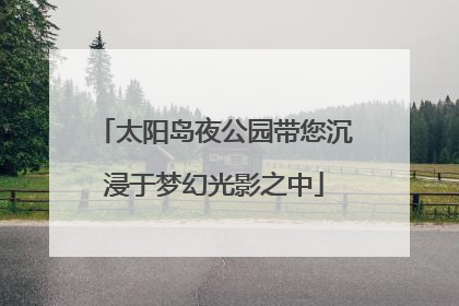 太阳岛夜公园带您沉浸于梦幻光影之中