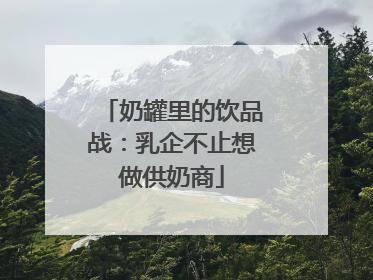 奶罐里的饮品战：乳企不止想做供奶商