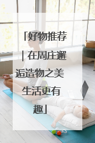 好物推荐｜在周庄邂逅造物之美 生活更有趣