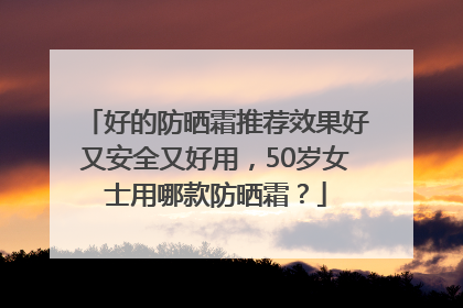 好的防晒霜推荐效果好又安全又好用，50岁女士用哪款防晒霜？