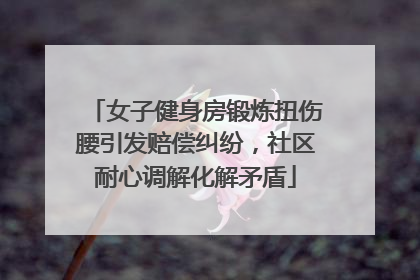 女子健身房锻炼扭伤腰引发赔偿纠纷，社区耐心调解化解矛盾
