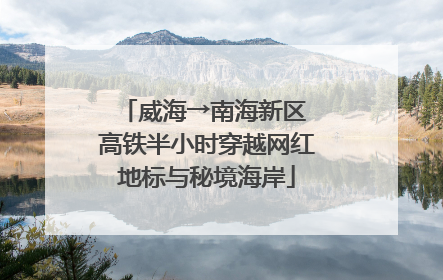 威海→南海新区 高铁半小时穿越网红地标与秘境海岸