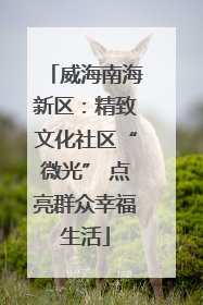威海南海新区：精致文化社区“微光” 点亮群众幸福生活