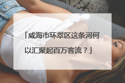 威海市环翠区这条河何以汇聚起百万客流？