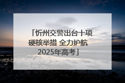 忻州交警出台十项硬核举措 全力护航2025年高考