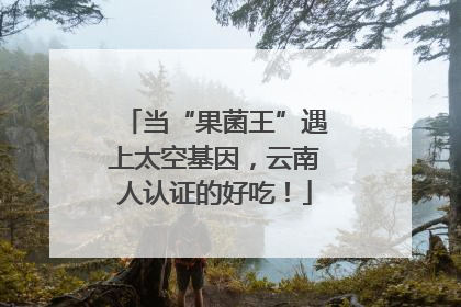 当“果菌王”遇上太空基因，云南人认证的好吃！