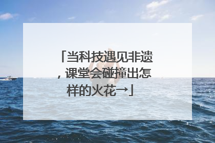 当科技遇见非遗，课堂会碰撞出怎样的火花→