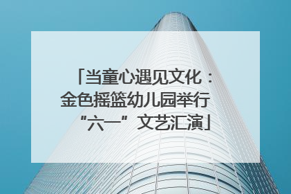 当童心遇见文化：金色摇篮幼儿园举行“六一”文艺汇演