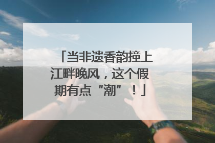 当非遗香韵撞上江畔晚风，这个假期有点“潮”！