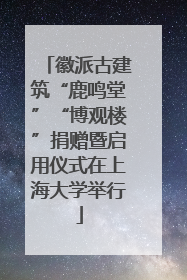 徽派古建筑“鹿鸣堂”“博观楼”捐赠暨启用仪式在上海大学举行
