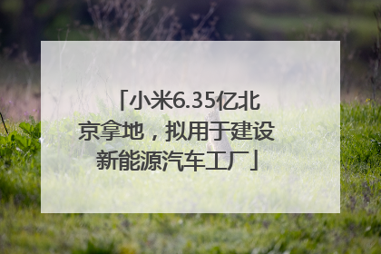 小米6.35亿北京拿地，拟用于建设新能源汽车工厂