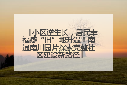 小区逆生长，居民幸福感“旧”地升温！南通南川园片探索完整社区建设新路径