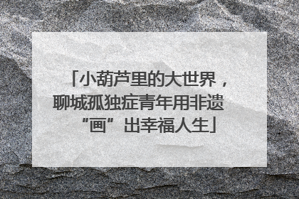 小葫芦里的大世界，聊城孤独症青年用非遗“画”出幸福人生