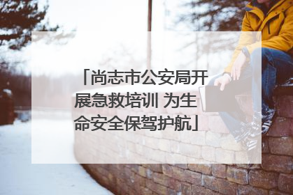 尚志市公安局开展急救培训 为生命安全保驾护航