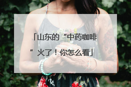 山东的“中药咖啡”火了！你怎么看