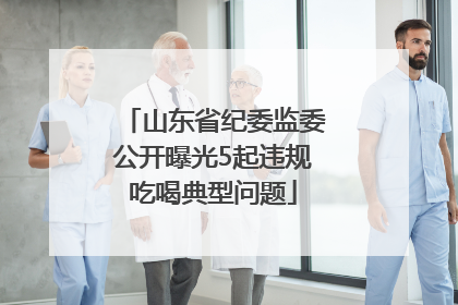 山东省纪委监委公开曝光5起违规吃喝典型问题