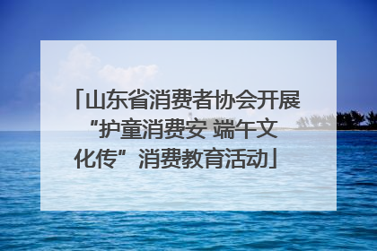山东省消费者协会开展 “护童消费安 端午文化传”消费教育活动