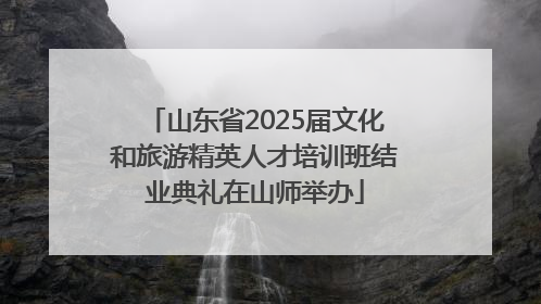 山东省2025届文化和旅游精英人才培训班结业典礼在山师举办