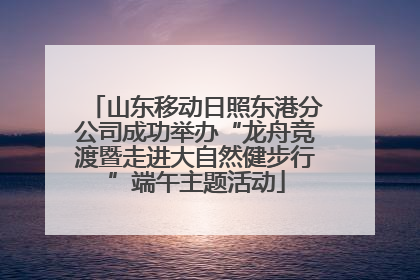 山东移动日照东港分公司成功举办“龙舟竞渡暨走进大自然健步行”端午主题活动